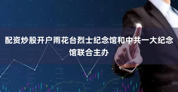 配资炒股开户雨花台烈士纪念馆和中共一大纪念馆联合主办