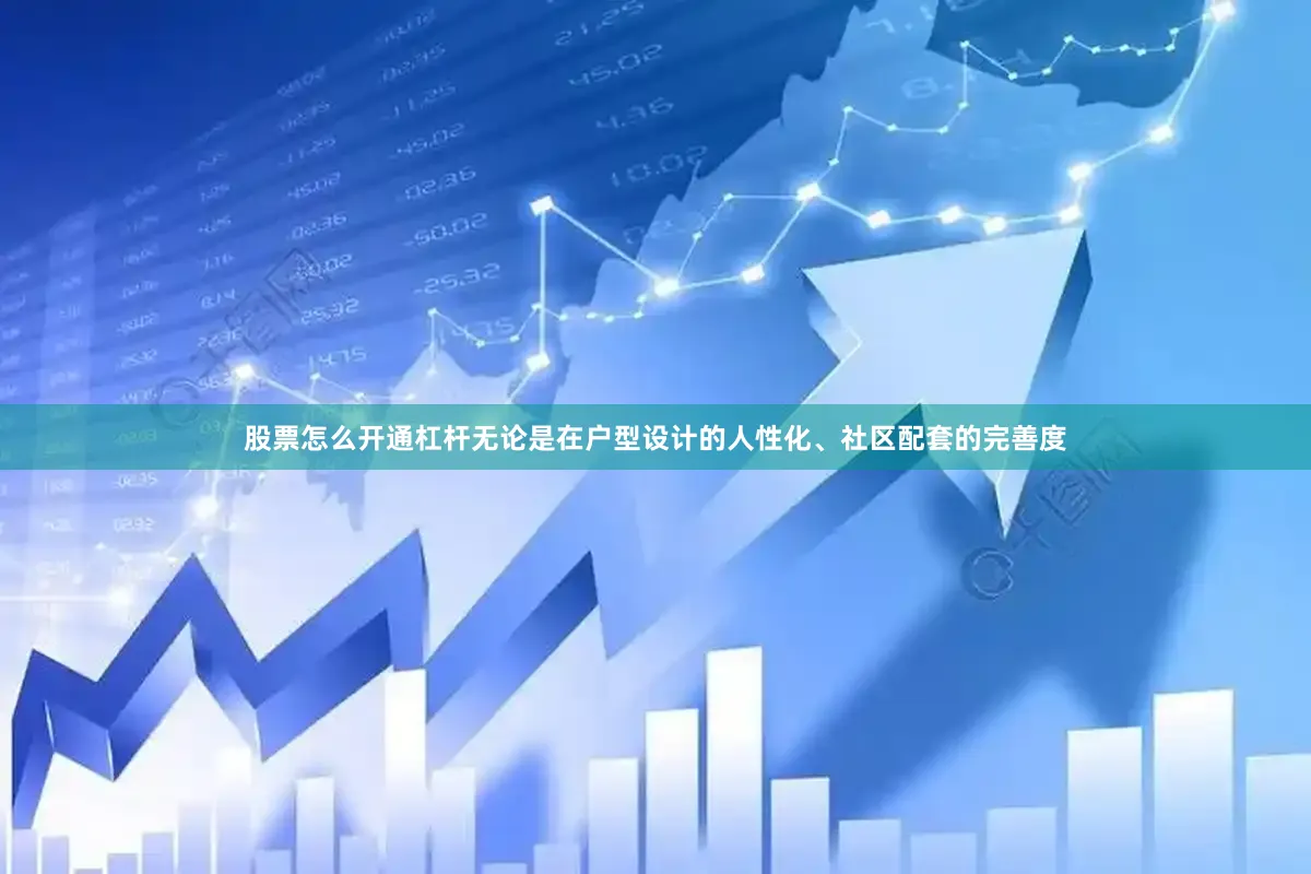 股票怎么开通杠杆无论是在户型设计的人性化、社区配套的完善度