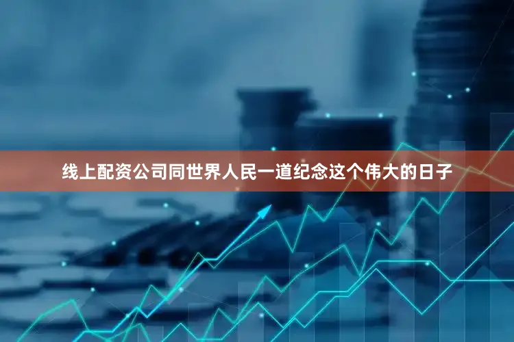线上配资公司同世界人民一道纪念这个伟大的日子