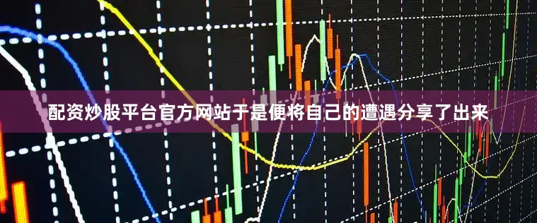 配资炒股平台官方网站于是便将自己的遭遇分享了出来