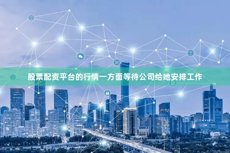 股票配资平台的行情一方面等待公司给她安排工作