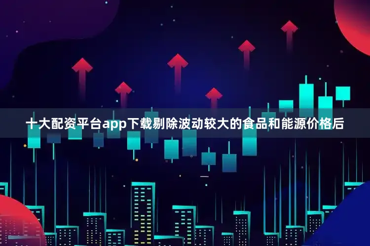 十大配资平台app下载剔除波动较大的食品和能源价格后