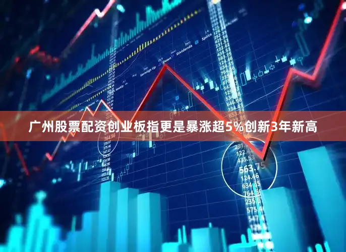 广州股票配资创业板指更是暴涨超5%创新3年新高