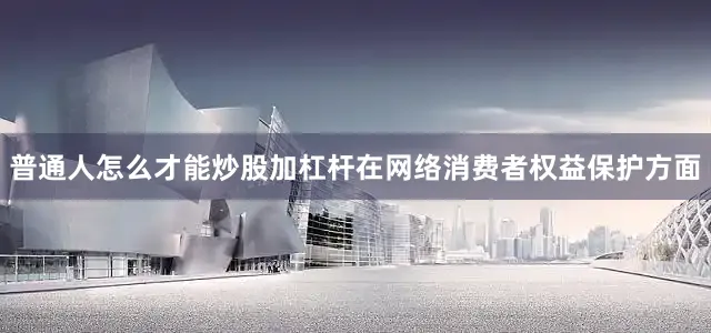 普通人怎么才能炒股加杠杆在网络消费者权益保护方面