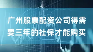 广州股票配资公司得需要三年的社保才能购买