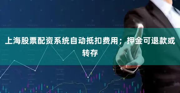 上海股票配资系统自动抵扣费用；押金可退款或转存