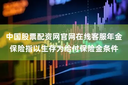 中国股票配资网官网在线客服年金保险指以生存为给付保险金条件