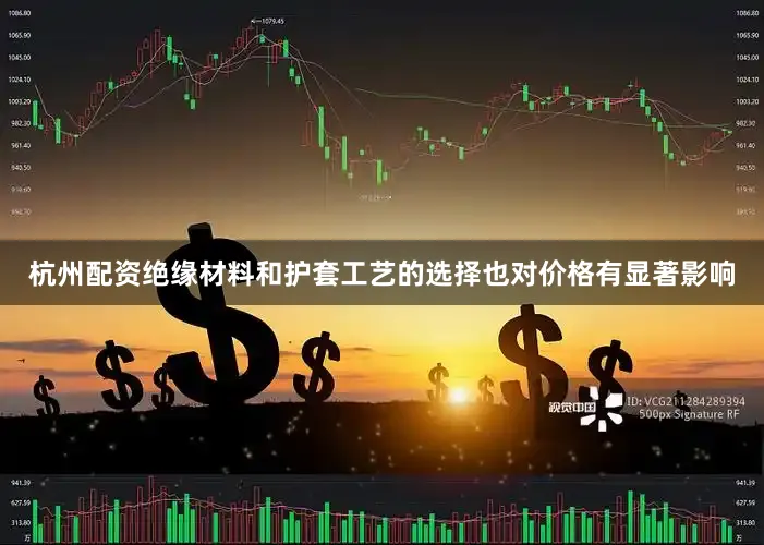杭州配资绝缘材料和护套工艺的选择也对价格有显著影响