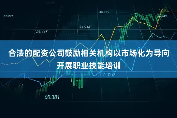 合法的配资公司鼓励相关机构以市场化为导向开展职业技能培训