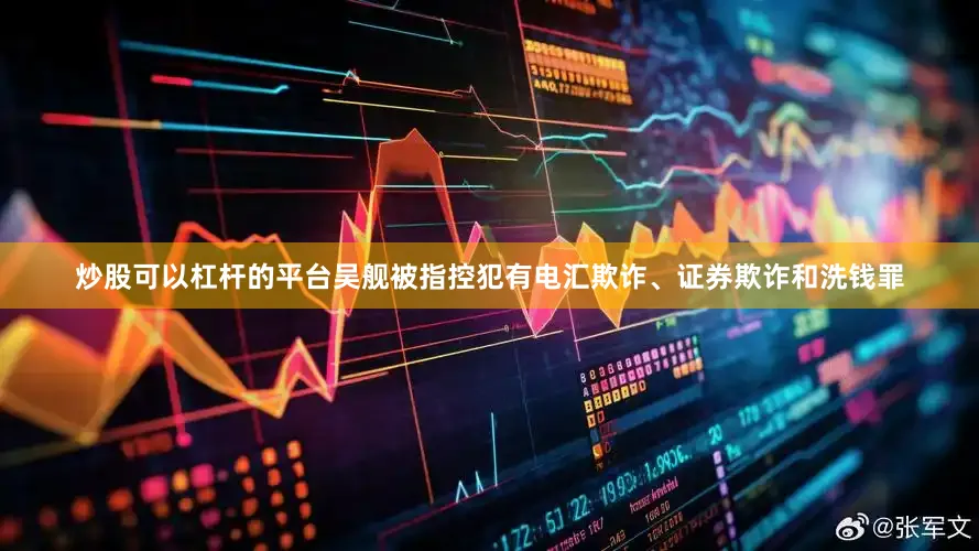 炒股可以杠杆的平台吴舰被指控犯有电汇欺诈、证券欺诈和洗钱罪