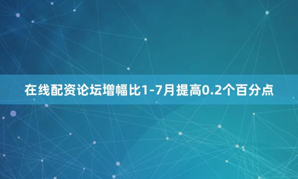 在线配资论坛增幅比1-7月提高0.2个百分点