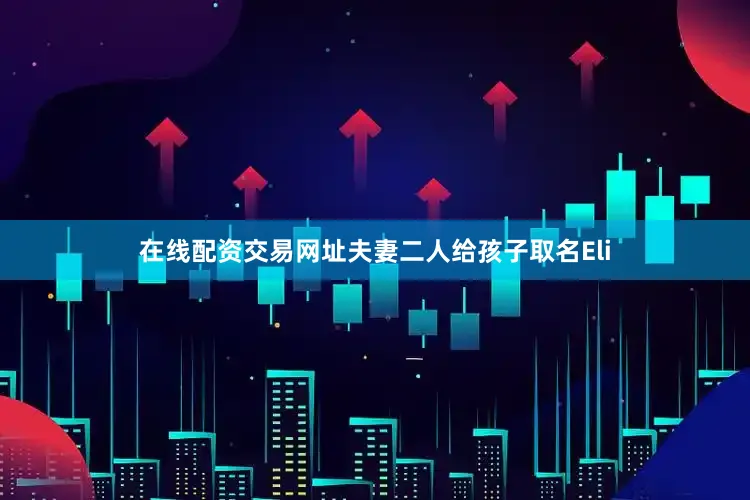 在线配资交易网址夫妻二人给孩子取名Eli