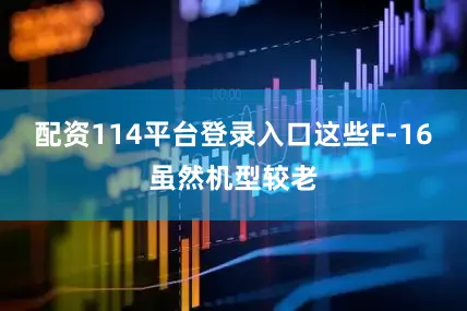 配资114平台登录入口这些F-16虽然机型较老