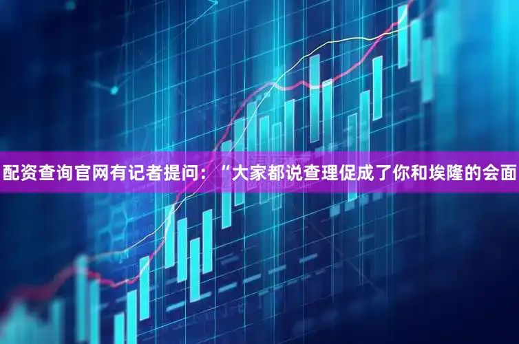 配资查询官网有记者提问：“大家都说查理促成了你和埃隆的会面
