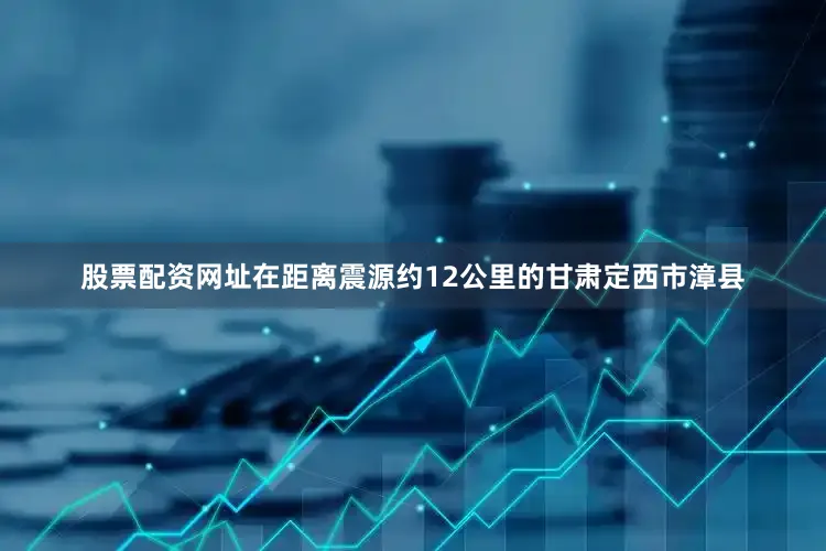 股票配资网址在距离震源约12公里的甘肃定西市漳县