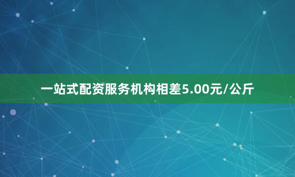 一站式配资服务机构相差5.00元/公斤