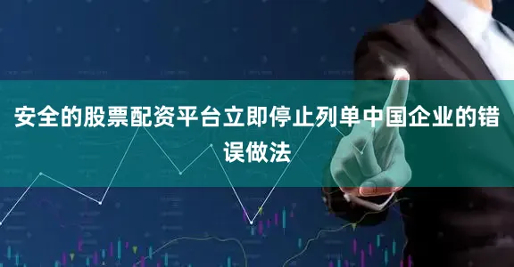 安全的股票配资平台立即停止列单中国企业的错误做法