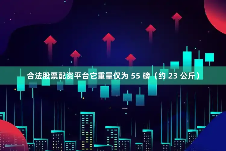 合法股票配资平台它重量仅为 55 磅（约 23 公斤）
