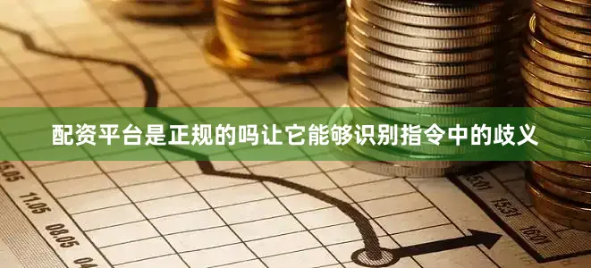 配资平台是正规的吗让它能够识别指令中的歧义