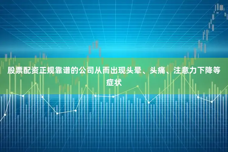股票配资正规靠谱的公司从而出现头晕、头痛、注意力下降等症状