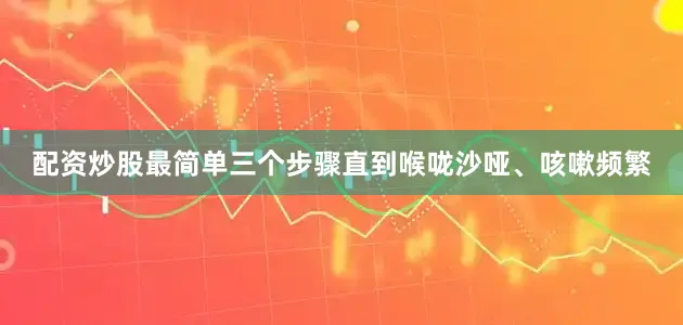 配资炒股最简单三个步骤直到喉咙沙哑、咳嗽频繁
