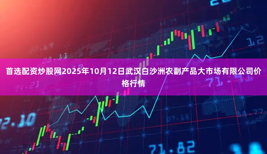 首选配资炒股网2025年10月12日武汉白沙洲农副产品大市场有限公司价格行情