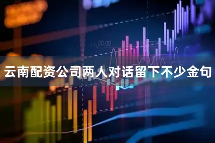 云南配资公司两人对话留下不少金句