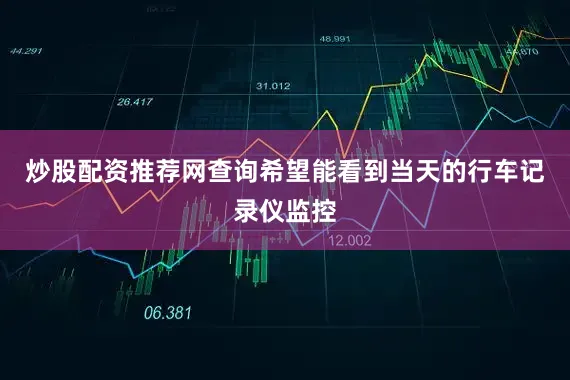 炒股配资推荐网查询希望能看到当天的行车记录仪监控