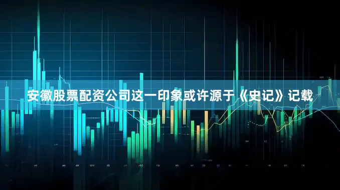 安徽股票配资公司这一印象或许源于《史记》记载